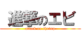  進撃のエビ  (attack on shrimp)