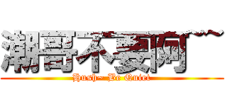 潮哥不要阿~~ (Hush~ Be Quiet)