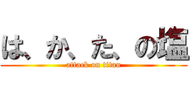 は、か、た、の塩 (attack on titan)