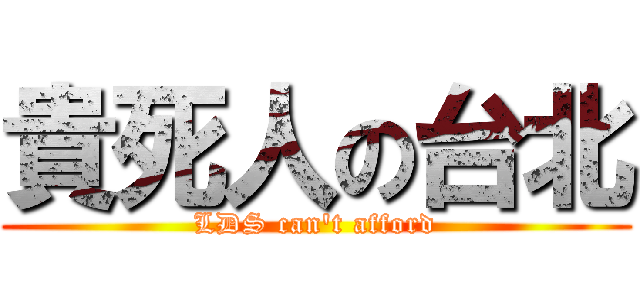 貴死人の台北 (LDS can't afford)