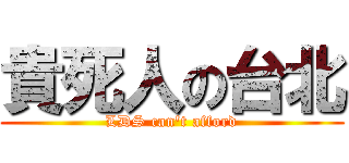 貴死人の台北 (LDS can't afford)