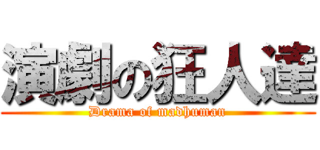 演劇の狂人達 (Drama of madhuman)