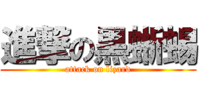 進撃の黒蜥蜴 (attack on lizard)