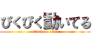 ぴくぴく動いてる (attack on titan)