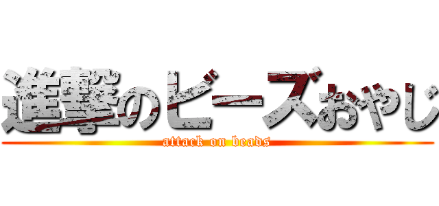 進撃のビーズおやじ (attack on beads)