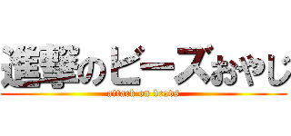 進撃のビーズおやじ (attack on beads)