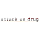 ａｔｔａｃｋ ｏｎ ｄｒｕｇｓ ()