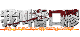 我叫香口膠 (MY NAME IS CHEWINGGUM)