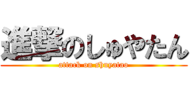 進撃のしゅやたん (attack on shuyatao)