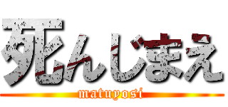 死んじまえ (matuyosi)
