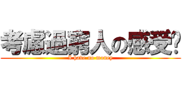 考慮過窮人の感受嗎 (I have no money)