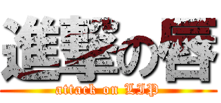 進撃の唇 (attack on LIP)