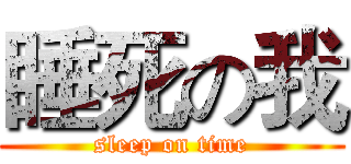 睡死の我 (sleep on time)