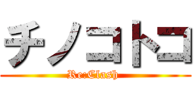 チノコトコ (Re:Clash )
