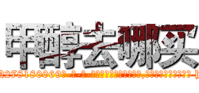甲醇去哪买 (甲醇去哪买【电-186x2687x6963-Q278180069元-吉-药-业】我们做的是长期生意,靠的是老客户长期支持 http://sngk.net/SR9vj3
)
