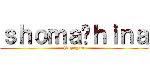 ｓｈｏｍａ⇆ｈｉｎａ (ilovuyou)