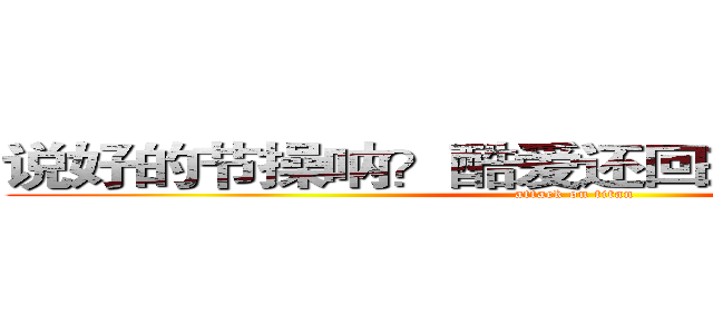 说好的节操呐？酷爱还回来还回来还回来 (attack on titan)