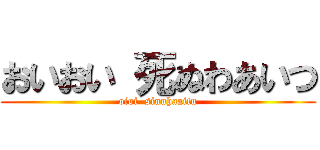 おいおい 死ぬわあいつ (oioi  sinuhaaitu)