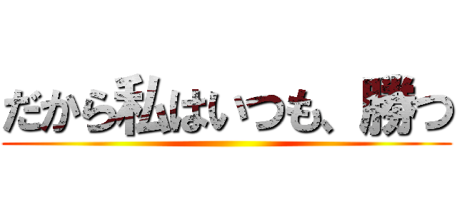 だから私はいつも、勝つ ()