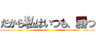 だから私はいつも、勝つ ()