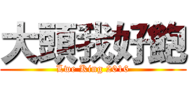 大頭我好飽 (Lwe King 2016)