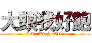 大頭我好飽 (Lwe King 2016)