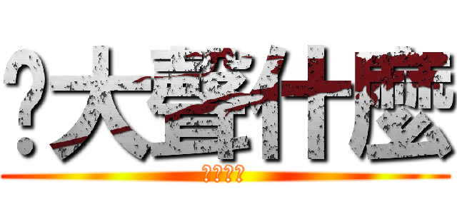 你大聲什麼 (大聲什麼)