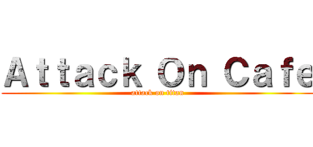 Ａｔｔａｃｋ Ｏｎ Ｃａｆｅ (attack on titan)