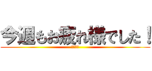 今週もお疲れ様でした！ (こんおつ)