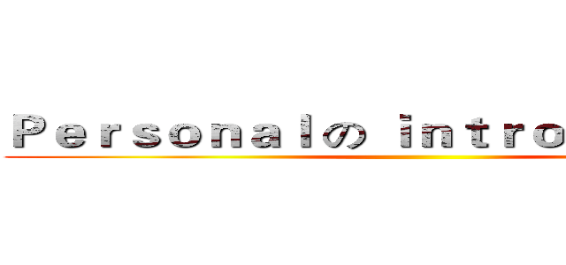 Ｐｅｒｓｏｎａｌ の ｉｎｔｒｏｄｕｃｔｉｏｎ ()