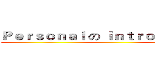 Ｐｅｒｓｏｎａｌ の ｉｎｔｒｏｄｕｃｔｉｏｎ ()