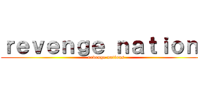 ｒｅｖｅｎｇｅ ｎａｔｉｏｎｓ (revenge nations)