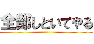 全部しといてやる ()