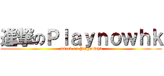 進撃のＰｌａｙｎｏｗｈｋ (attack on Playnowhk)