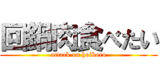 回鍋肉食べたい (attack on hoikoro)
