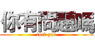 你有問題嗎 (fuck you)