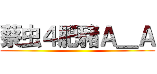 蔡虫４肥豬Ａ＿Ａ ()