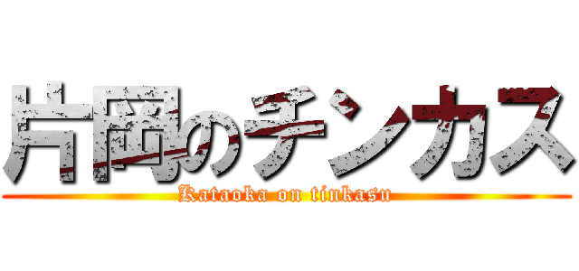 片岡のチンカス (Kataoka on tinkasu)