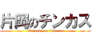 片岡のチンカス (Kataoka on tinkasu)