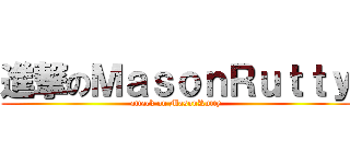 進撃のＭａｓｏｎＲｕｔｔｙ (attack on MasonRutty)