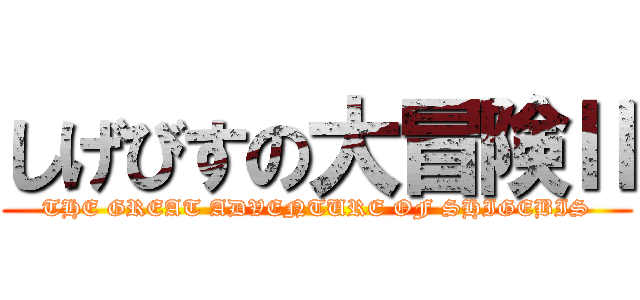 しげびすの大冒険Ⅱ (THE GREAT ADVENTURE OF SHIGEBIS)