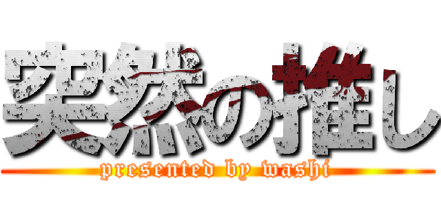 突然の推し (presented by washi)