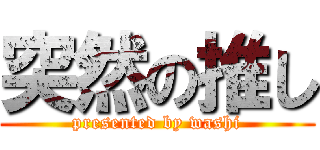 突然の推し (presented by washi)