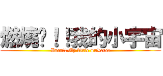 燃燒吧！！我的小宇宙 (Burn!! My little universe)