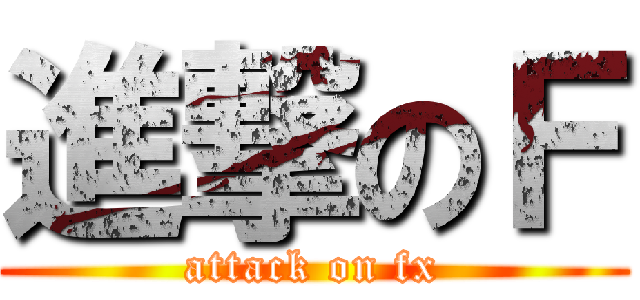 進撃のＦ (attack on fx)