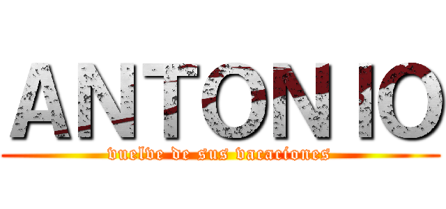ＡＮＴＯＮＩＯ (vuelve de sus vacaciones)