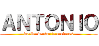 ＡＮＴＯＮＩＯ (vuelve de sus vacaciones)