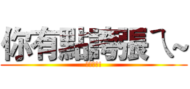 你有點誇張ㄟ~ (很誇張ㄟ!)