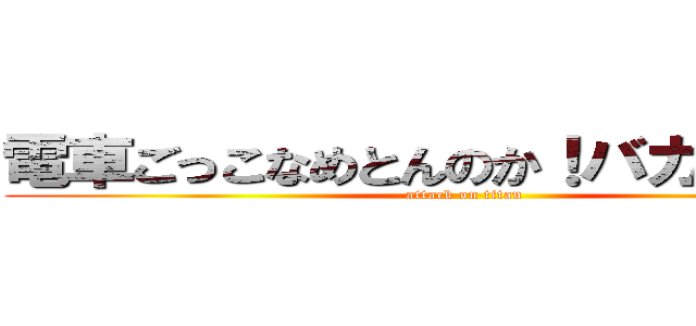 電車ごっこなめとんのか！バカヤローめ (attack on titan)