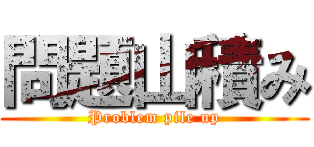 問題山積み (Problem pile up)